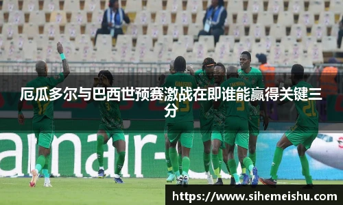 厄瓜多尔与巴西世预赛激战在即谁能赢得关键三分