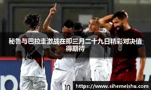 秘鲁与巴拉圭激战在即三月二十九日精彩对决值得期待